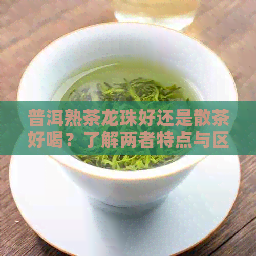 普洱熟茶龙珠好还是散茶好喝？了解两者特点与区别