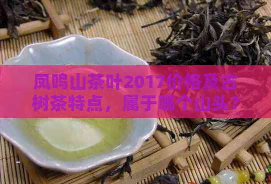 凤鸣山茶叶2017价格及古树茶特点，属于哪个山头？