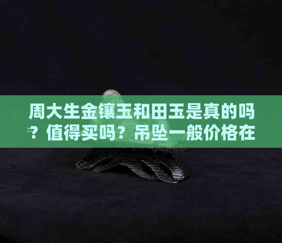 周大生金镶玉和田玉是真的吗？值得买吗？吊坠一般价格在多少？