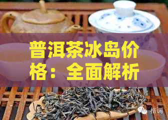 普洱茶冰岛价格：全面解析与对比，让你轻松了解各版本及年份的价格差异