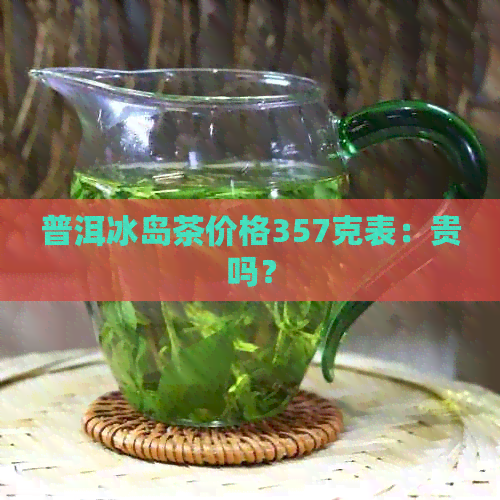 普洱冰岛茶价格357克表：贵吗？