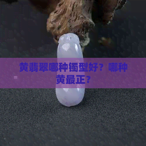 黄翡翠哪种镯型好？哪种黄最正？