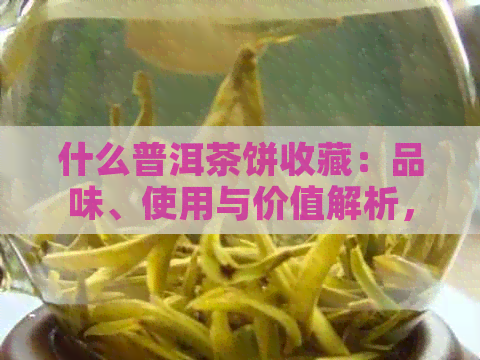 什么普洱茶饼收藏：品味、使用与价值解析，最适宜的收藏价位与款式推荐