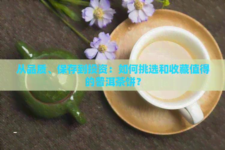 从品质、保存到投资：如何挑选和收藏值得的普洱茶饼？