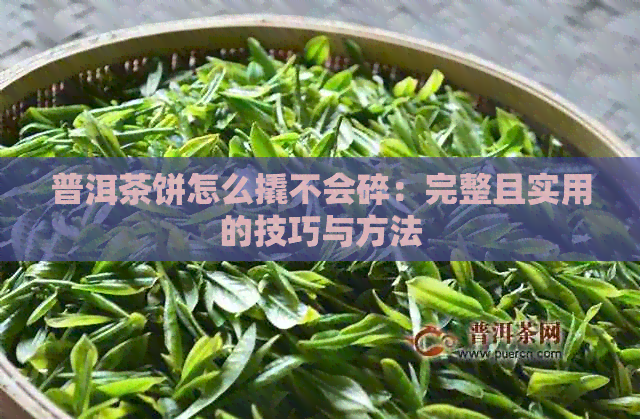 普洱茶饼怎么撬不会碎：完整且实用的技巧与方法