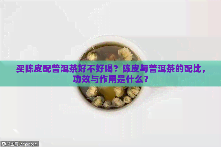 买陈皮配普洱茶好不好喝？陈皮与普洱茶的配比，功效与作用是什么？