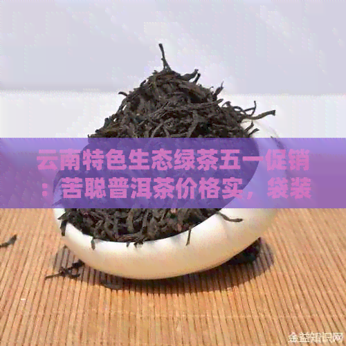 云南特色生态绿茶五一促销：苦聪普洱茶价格实，袋装浓香神器新茶在阿里