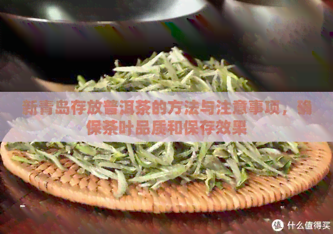 新青岛存放普洱茶的方法与注意事项，确保茶叶品质和保存效果