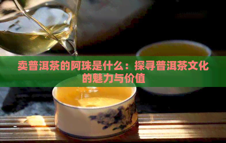 卖普洱茶的阿珠是什么：探寻普洱茶文化的魅力与价值