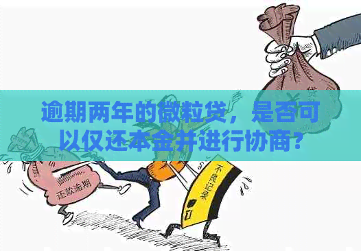 逾期两年的微粒贷，是否可以仅还本金并进行协商？