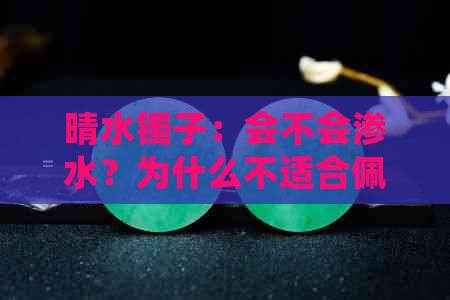 晴水镯子：会不会渗水？为什么不适合佩戴？解答您所关心的问题