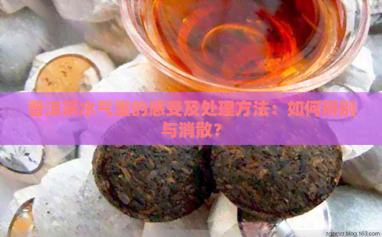 普洱茶水气重的感受及处理方法：如何辨别与消散？