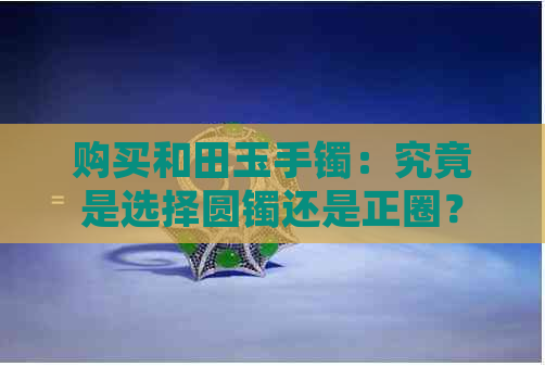 购买和田玉手镯：究竟是选择圆镯还是正圈？