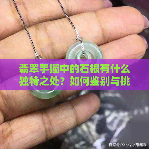 翡翠手镯中的石根有什么独特之处？如何鉴别与挑选优质手镯？