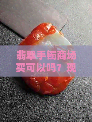 翡翠手镯商场买可以吗？现在安全吗？在商场专柜可以几折购买？