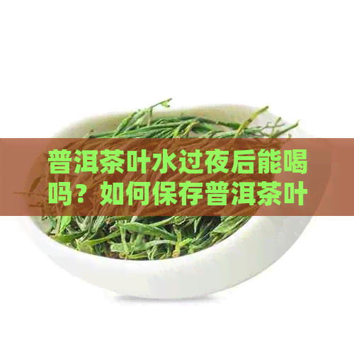 普洱茶叶水过夜后能喝吗？如何保存普洱茶叶水以确保安全饮用？