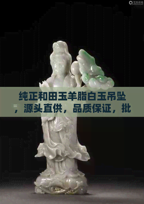 纯正和田玉羊脂白玉吊坠，源头直供，品质保证，批发优惠，抢购中！