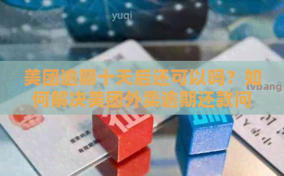 美团逾期十天后还可以吗？如何解决美团外卖逾期还款问题？