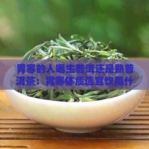 胃寒的人喝生普洱还是熟普洱茶：胃寒体质适宜饮用什么类型的普洱茶？