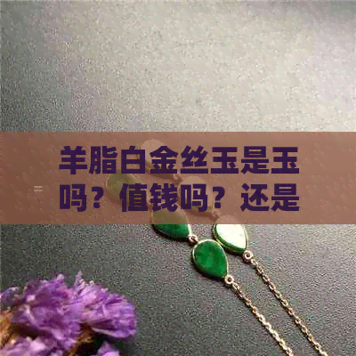 羊脂白金丝玉是玉吗？值钱吗？还是翡翠？天然的吗？是什么玉值钱吗？