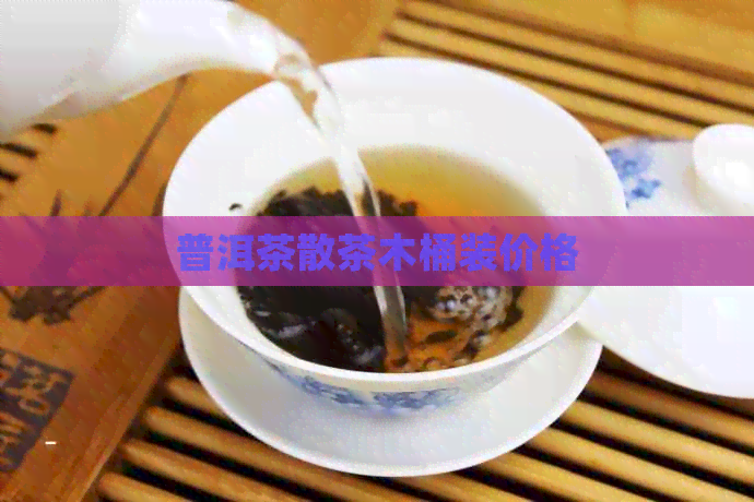 普洱茶散茶木桶装价格