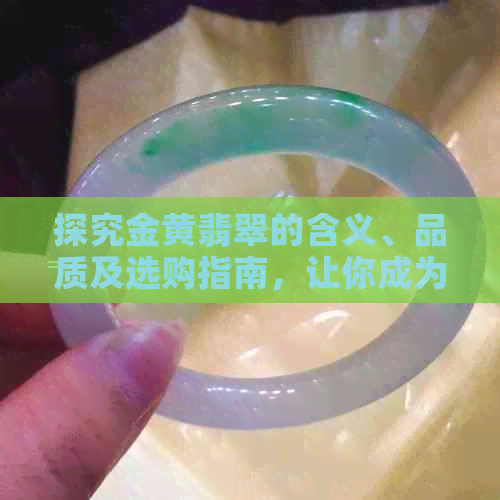 探究金黄翡翠的含义、品质及选购指南，让你成为翡翠专家