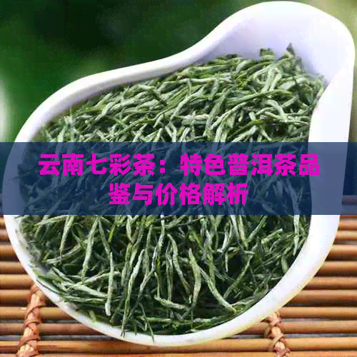 云南七彩茶：特色普洱茶品鉴与价格解析