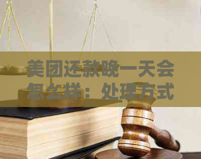 美团还款晚一天会怎么样：处理方式及影响全解析