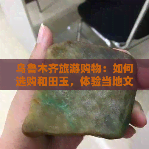 乌鲁木齐旅游购物：如何选购和田玉，体验当地文化与风土人情