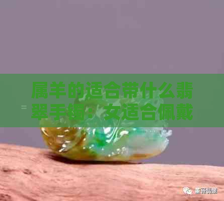 属羊的适合带什么翡翠手镯：女适合佩戴哪种翡翠，以及如何选择？