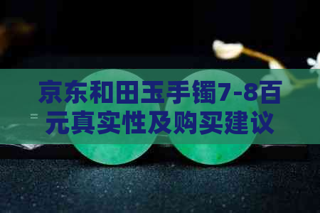 京东和田玉手镯7-8百元真实性及购买建议