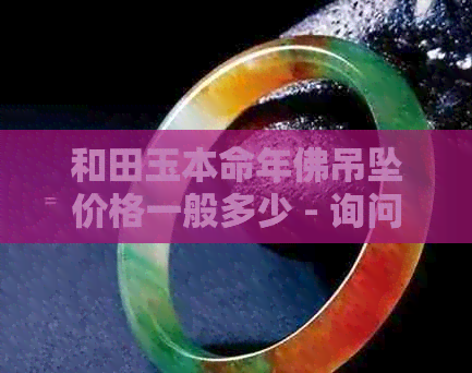 和田玉本命年佛吊坠价格一般多少 - 询问正品和田玉本命佛吊坠的售价