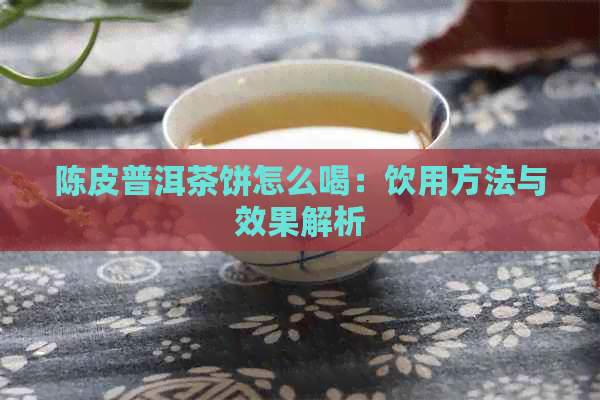 陈皮普洱茶饼怎么喝：饮用方法与效果解析