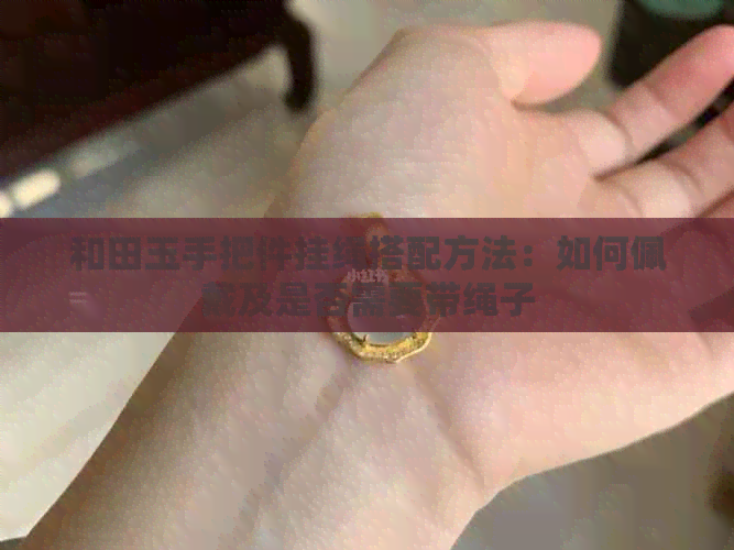 和田玉手把件挂绳搭配方法：如何佩戴及是否需要带绳子