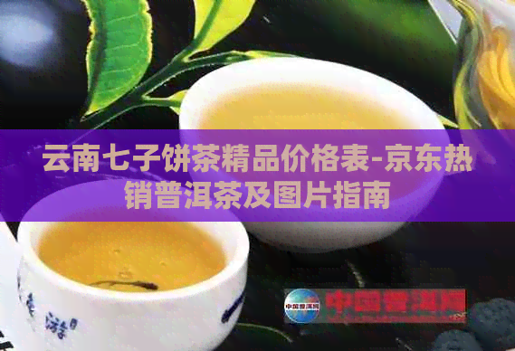 云南七子饼茶精品价格表-京东热销普洱茶及图片指南