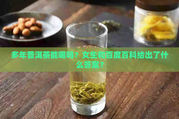 多年普洱茶能喝吗？女生和百度百科给出了什么答案？