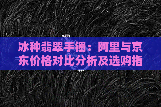 冰种翡翠手镯：阿里与京东价格对比分析及选购指南