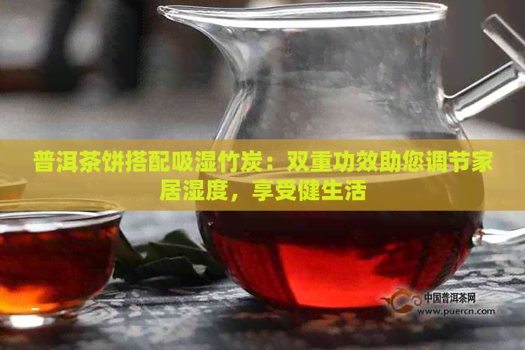 普洱茶饼搭配吸湿竹炭：双重功效助您调节家居湿度，享受健生活