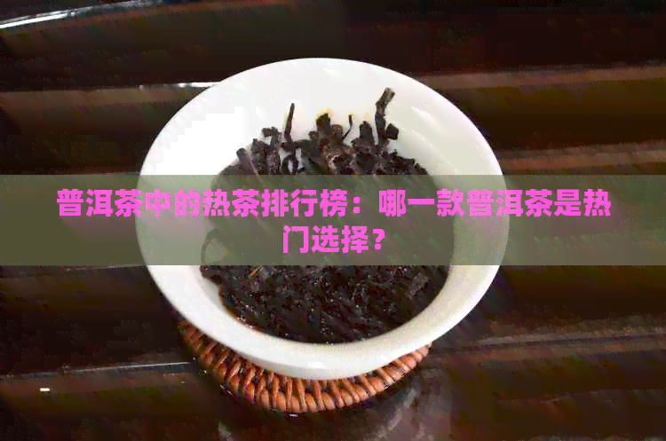 普洱茶中的热茶排行榜：哪一款普洱茶是热门选择？