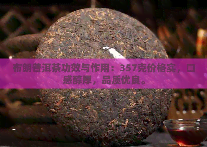 布朗普洱茶功效与作用：357克价格实，口感醇厚，品质优良。