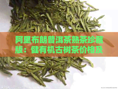 阿里布朗普洱茶熟茶珍藏版：健有机古树茶价格及图片