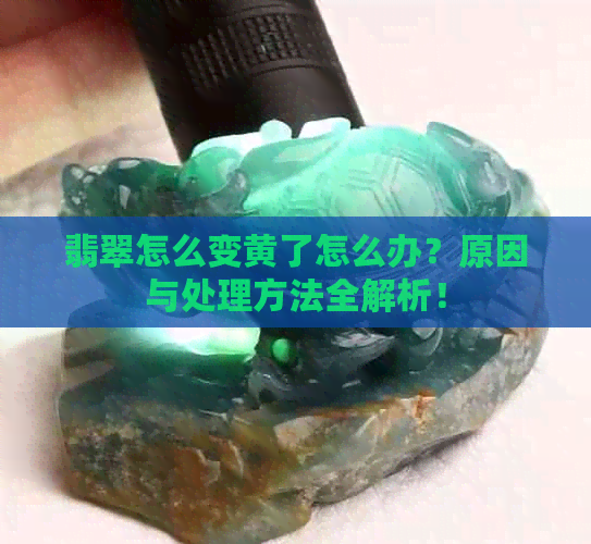 翡翠怎么变黄了怎么办？原因与处理方法全解析！