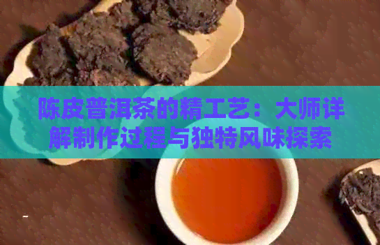 陈皮普洱茶的精工艺：大师详解制作过程与独特风味探索