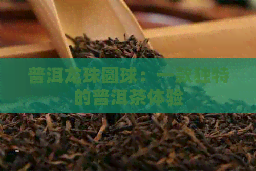 普洱龙珠圆球：一款独特的普洱茶体验