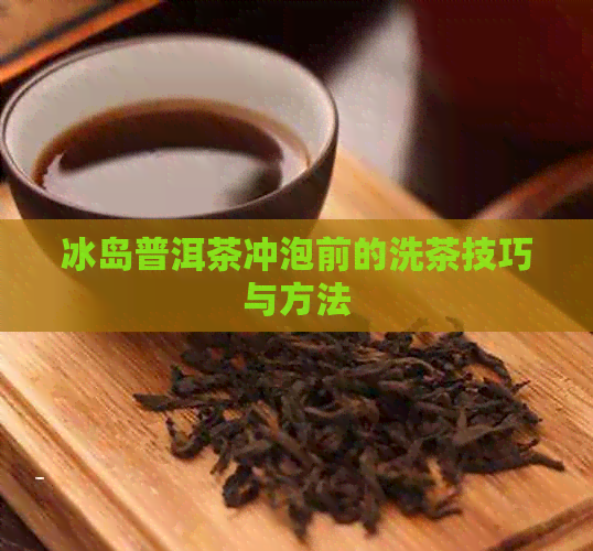 冰岛普洱茶冲泡前的洗茶技巧与方法