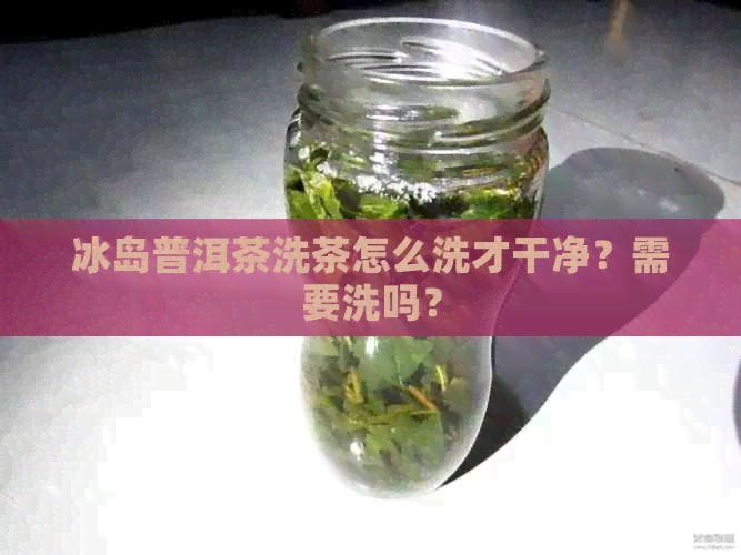 冰岛普洱茶洗茶怎么洗才干净？需要洗吗？