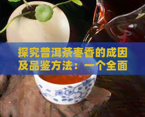 探究普洱茶枣香的成因及品鉴方法：一个全面的解析