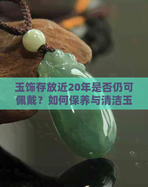 玉饰存放近20年是否仍可佩戴？如何保养与清洁玉器以延长使用寿命？