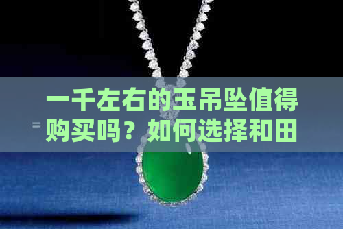 一千左右的玉吊坠值得购买吗？如何选择和田玉翡翠制作的吊坠？怎么样？