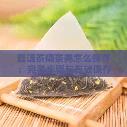 普洱茶撬茶完怎么保存：完整步骤与有效保存技巧